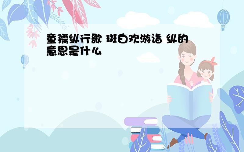 童孺纵行歌 斑白欢游诣 纵的意思是什么