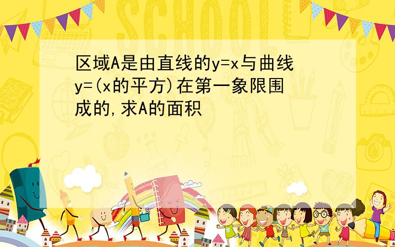 区域A是由直线的y=x与曲线y=(x的平方)在第一象限围成的,求A的面积