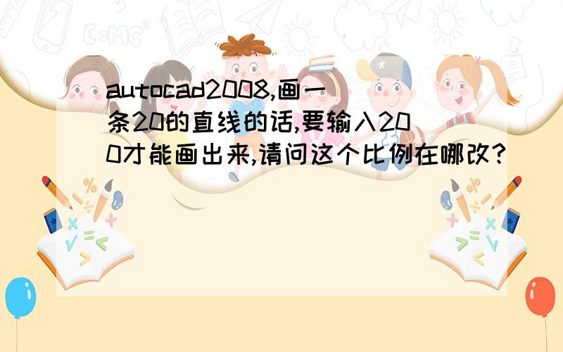 autocad2008,画一条20的直线的话,要输入200才能画出来,请问这个比例在哪改?