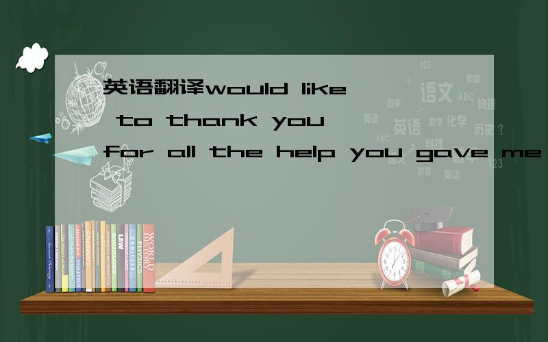 英语翻译would like to thank you for all the help you gave me dur