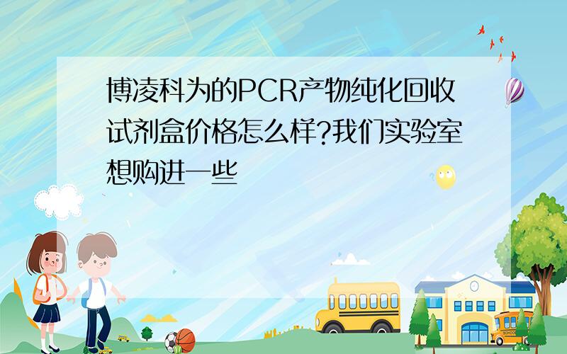 博凌科为的PCR产物纯化回收试剂盒价格怎么样?我们实验室想购进一些