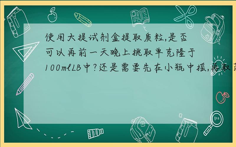 使用大提试剂盒提取质粒,是否可以再前一天晚上挑取单克隆于100mlLB中?还是需要先在小瓶中摇,再取菌液?