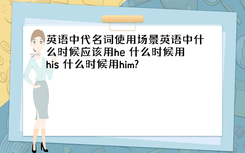 英语中代名词使用场景英语中什么时候应该用he 什么时候用his 什么时候用him?