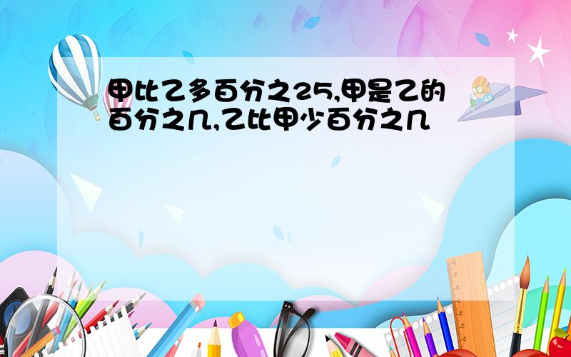 甲比乙多百分之25,甲是乙的百分之几,乙比甲少百分之几