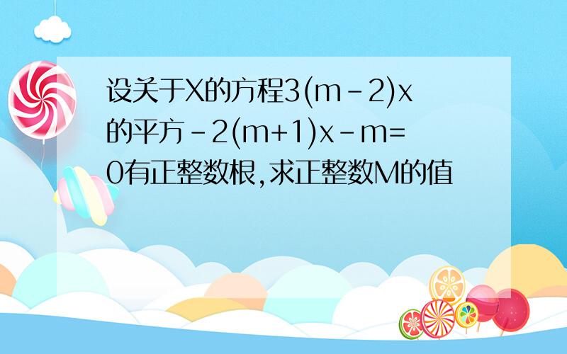 设关于X的方程3(m-2)x的平方-2(m+1)x-m=0有正整数根,求正整数M的值