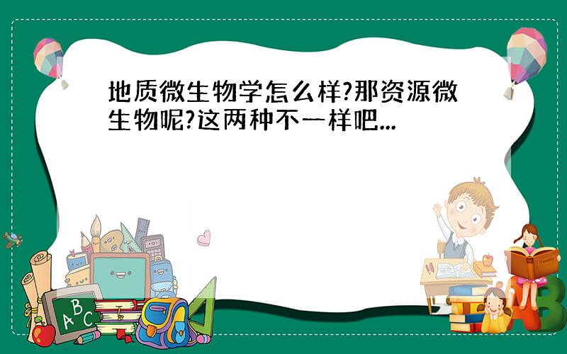 地质微生物学怎么样?那资源微生物呢?这两种不一样吧...