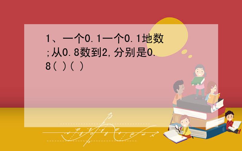 1、一个0.1一个0.1地数;从0.8数到2,分别是0.8( )( )