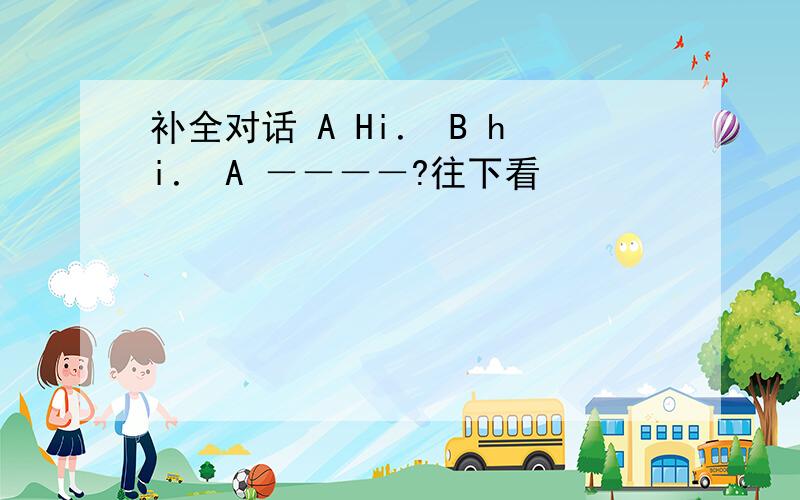 补全对话 A Hi． B hi． A －－－－?往下看