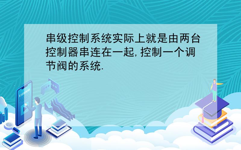 串级控制系统实际上就是由两台控制器串连在一起,控制一个调节阀的系统.