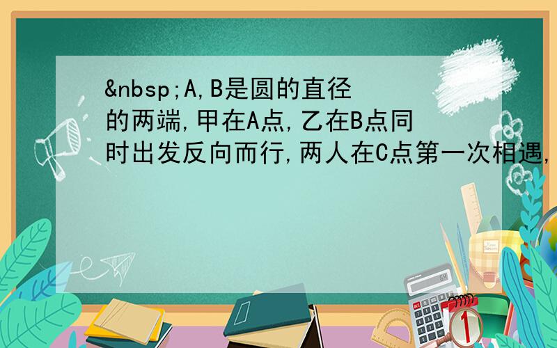  A,B是圆的直径的两端,甲在A点,乙在B点同时出发反向而行,两人在C点第一次相遇,在D点第二次相遇,已知C点