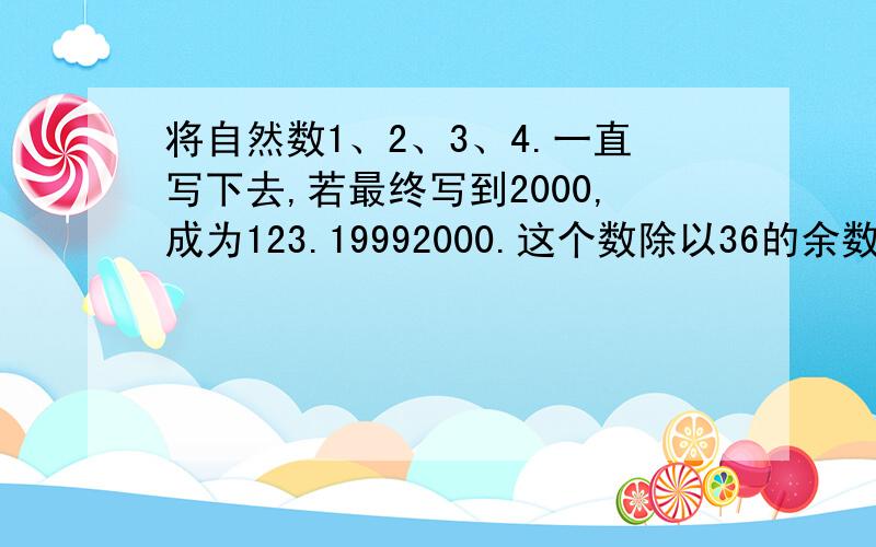 将自然数1、2、3、4.一直写下去,若最终写到2000,成为123.19992000.这个数除以36的余数是多少?