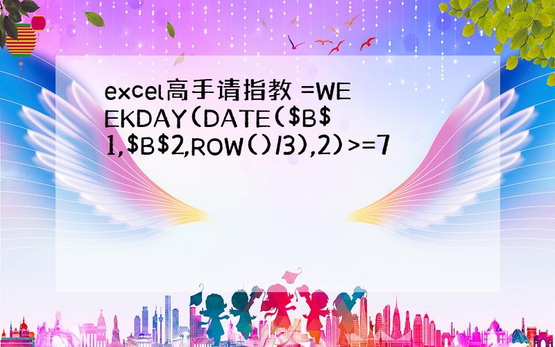 excel高手请指教 =WEEKDAY(DATE($B$1,$B$2,ROW()/3),2)>=7