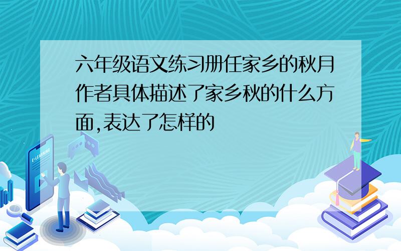 六年级语文练习册任家乡的秋月作者具体描述了家乡秋的什么方面,表达了怎样的