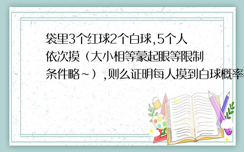 袋里3个红球2个白球,5个人依次摸（大小相等蒙起眼等限制条件略~）,则么证明每人摸到白球概率相等?