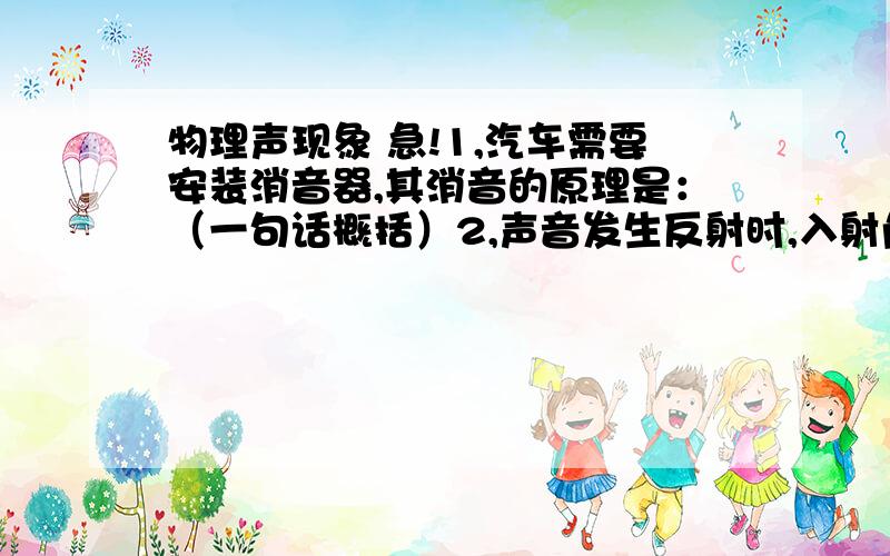 物理声现象 急!1,汽车需要安装消音器,其消音的原理是：（一句话概括）2,声音发生反射时,入射角等于反射角.此结论有什么