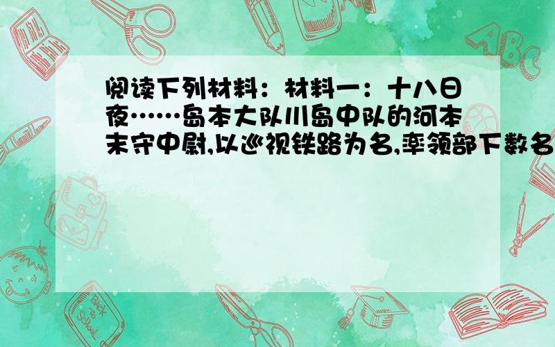 阅读下列材料：材料一：十八日夜……岛本大队川岛中队的河本末守中尉,以巡视铁路为名,率领部下数名向柳条湖方向走去……在这里