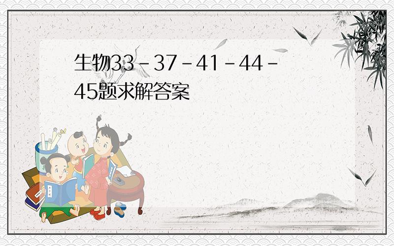 生物33-37-41-44-45题求解答案