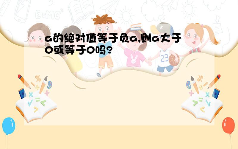 a的绝对值等于负a,则a大于0或等于0吗?