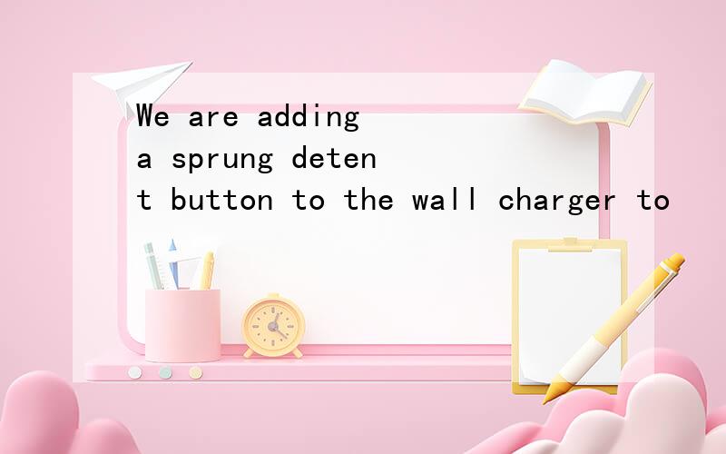 We are adding a sprung detent button to the wall charger to