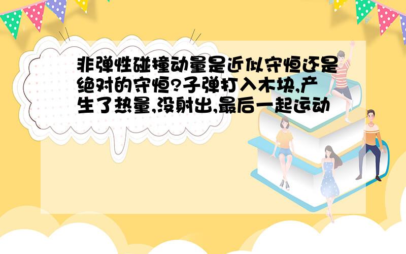 非弹性碰撞动量是近似守恒还是绝对的守恒?子弹打入木块,产生了热量,没射出,最后一起运动