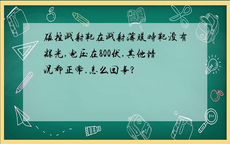 磁控溅射靶在溅射薄膜时靶没有辉光,电压在800伏,其他情况都正常.怎么回事?