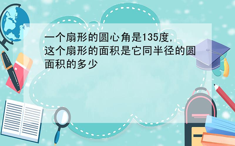 一个扇形的圆心角是135度,这个扇形的面积是它同半径的圆面积的多少