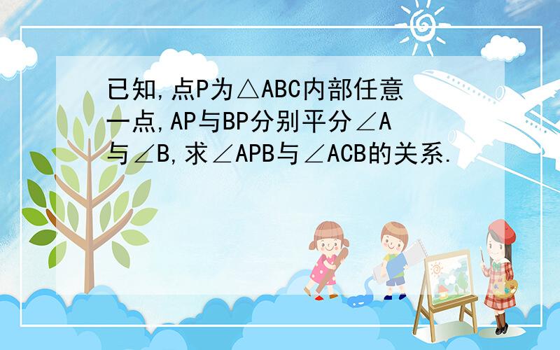 已知,点P为△ABC内部任意一点,AP与BP分别平分∠A与∠B,求∠APB与∠ACB的关系.