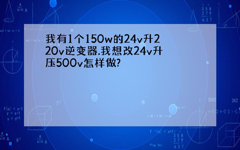 我有1个150w的24v升220v逆变器.我想改24v升压500v怎样做?