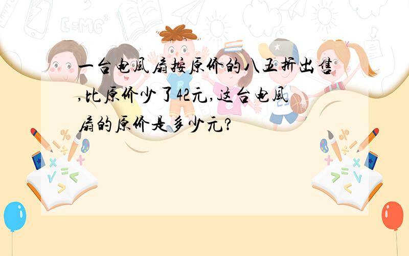 一台电风扇按原价的八五折出售,比原价少了42元,这台电风扇的原价是多少元?