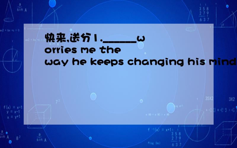 快来,送分1.______worries me the way he keeps changing his mind.A