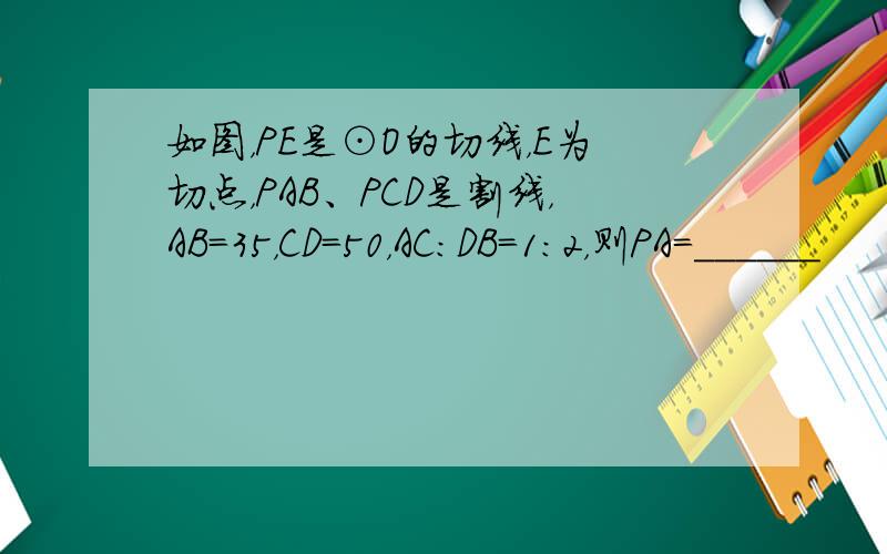 如图，PE是⊙O的切线，E为切点，PAB、PCD是割线，AB=35，CD=50，AC：DB=1：2，则PA=______