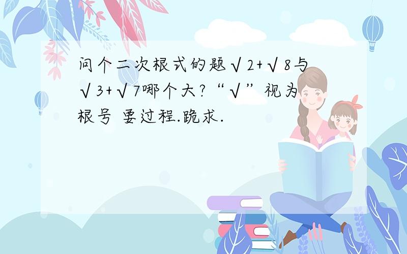 问个二次根式的题√2+√8与√3+√7哪个大?“√”视为根号 要过程.跪求.