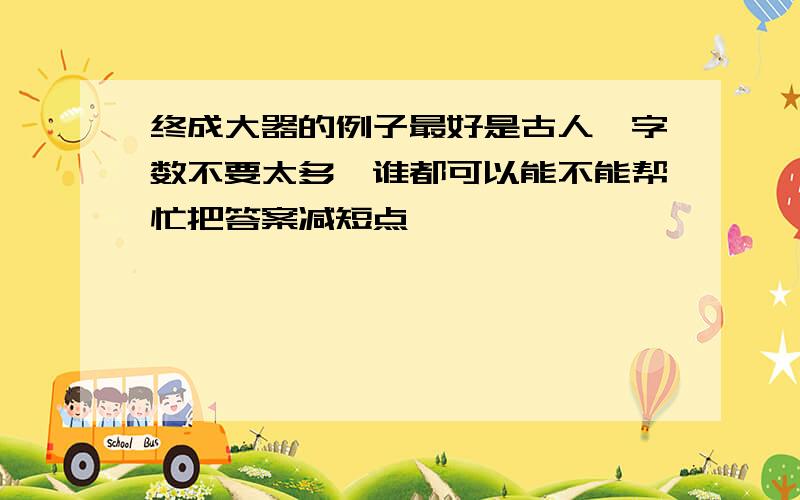 终成大器的例子最好是古人,字数不要太多,谁都可以能不能帮忙把答案减短点