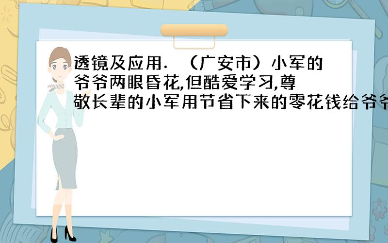 透镜及应用．（广安市）小军的爷爷两眼昏花,但酷爱学习,尊敬长辈的小军用节省下来的零花钱给爷爷买了一个放大镜.当小军的爷爷