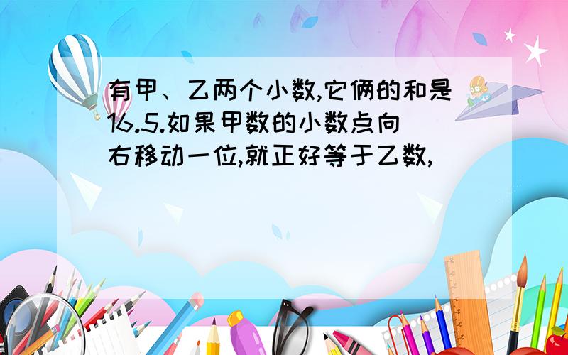 有甲、乙两个小数,它俩的和是16.5.如果甲数的小数点向右移动一位,就正好等于乙数,