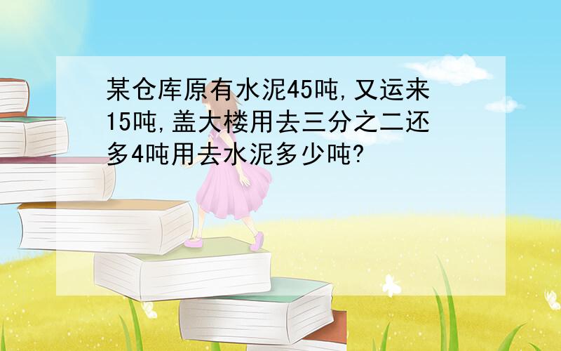 某仓库原有水泥45吨,又运来15吨,盖大楼用去三分之二还多4吨用去水泥多少吨?