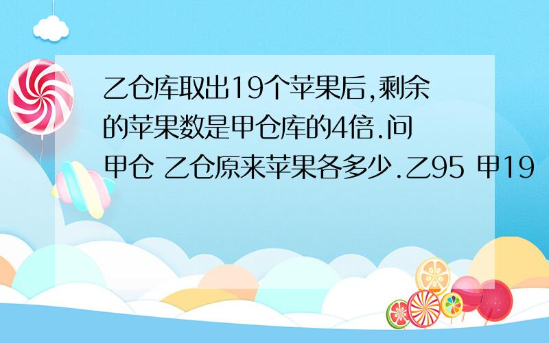 乙仓库取出19个苹果后,剩余的苹果数是甲仓库的4倍.问 甲仓 乙仓原来苹果各多少.乙95 甲19