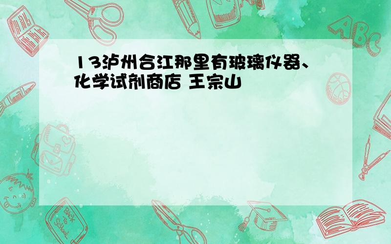 13泸州合江那里有玻璃仪器、化学试剂商店 王宗山