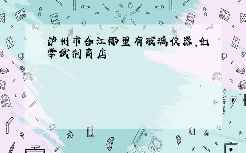 泸州市合江那里有玻璃仪器、化学试剂商店