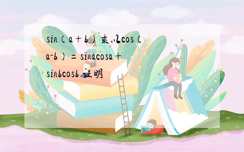 sin（a+b）乘以cos（a-b）=sinacosa+sinbcosb 证明