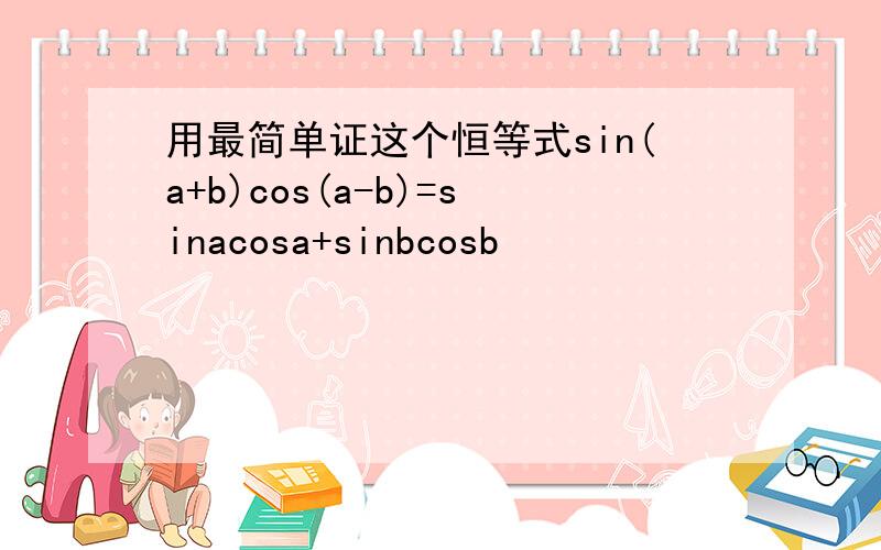 用最简单证这个恒等式sin(a+b)cos(a-b)=sinacosa+sinbcosb