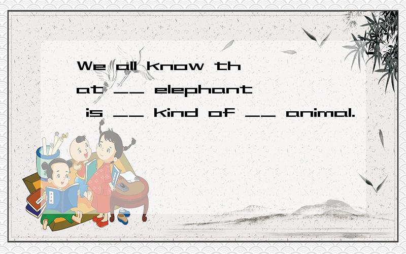 We all know that __ elephant is __ kind of __ animal.