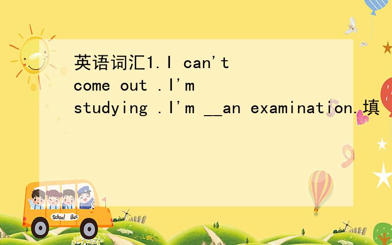 英语词汇1.I can't come out .I'm studying .I'm __an examination.填