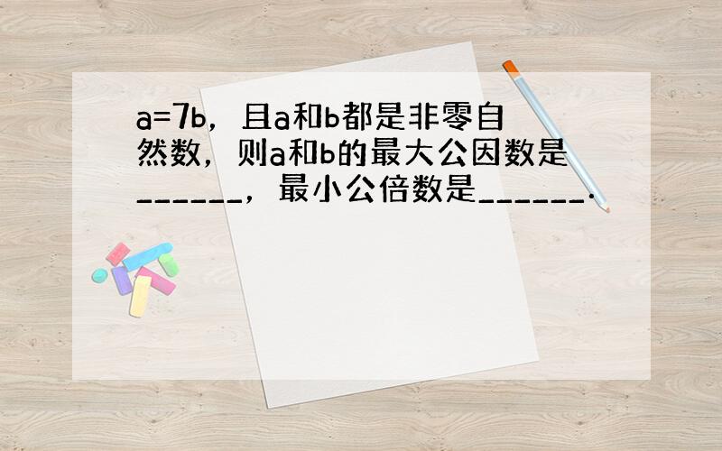 a=7b，且a和b都是非零自然数，则a和b的最大公因数是______，最小公倍数是______．