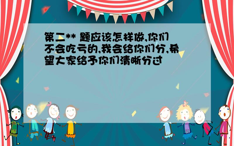 第二** 题应该怎样做,你们不会吃亏的,我会给你们分,希望大家给予你们清晰分过