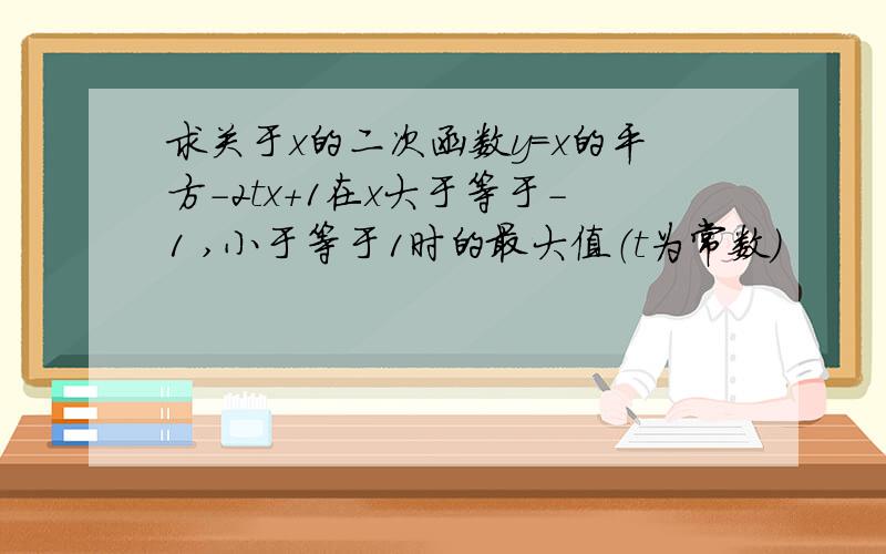 求关于x的二次函数y=x的平方-2tx+1在x大于等于-1 ,小于等于1时的最大值（t为常数）