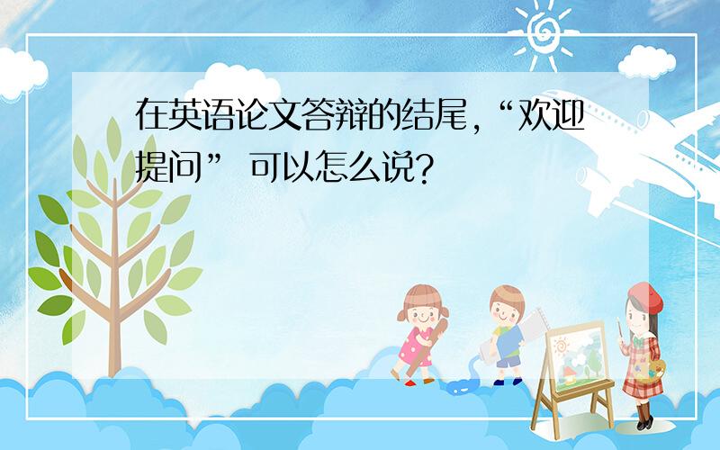 在英语论文答辩的结尾,“欢迎提问” 可以怎么说?