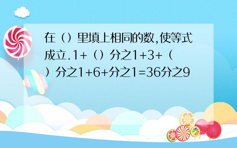 在（）里填上相同的数,使等式成立.1+（）分之1+3+（）分之1+6+分之1=36分之9