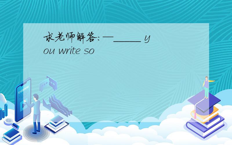 求老师解答：—_____ you write so