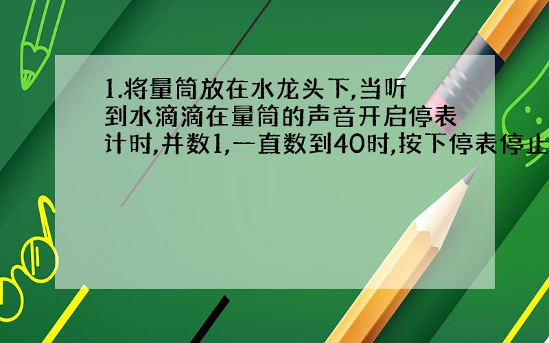 1.将量筒放在水龙头下,当听到水滴滴在量筒的声音开启停表计时,并数1,一直数到40时,按下停表停止计时,读出停表的示数为